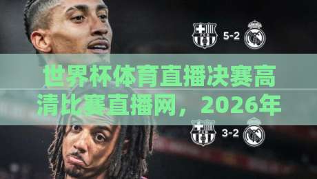 世界杯体育直播决赛高清比赛直播网，2026年看球首选平台推荐