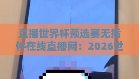 直播世界杯预选赛无插件在线直播网：2026世预赛观赛指南【直播世界杯预选赛无插件在线直播网】全解析