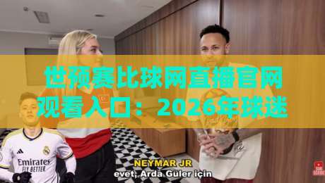 世预赛比球网直播官网观看入口：2026年球迷必藏的看球新姿势