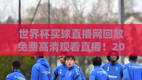 世界杯买球直播网回放免费高清观看直播！2026年球迷必知的五大观赛技巧