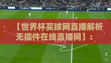 【世界杯买球网直播解析无插件在线直播网】: 2026球迷如何找到干净的高清源?