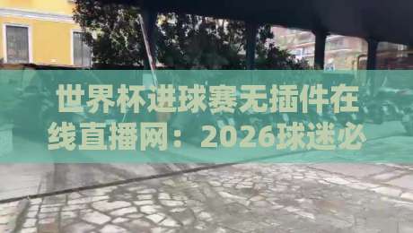 世界杯进球赛无插件在线直播网:2026球迷必藏的观赛神器?