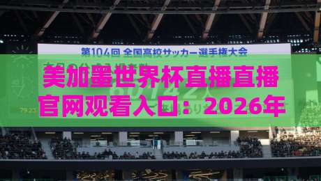 美加墨世界杯直播直播官网观看入口：2026年看球必收的官方通道