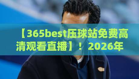 【365best压球站免费高清观看直播】！2026年体育迷必备的观赛神器？
