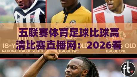 五联赛体育足球比球高清比赛直播网:2026看球新体验(五联赛体育足球比球高清比赛直播网)