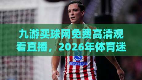 九游买球网免费高清观看直播，2026年体育迷必备的观赛神器？