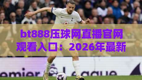 bt888压球网直播官网观看入口：2026年最新观看入口与体验分享
