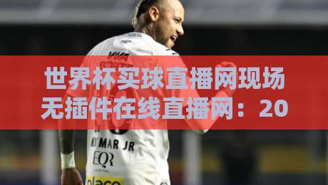 世界杯买球直播网现场无插件在线直播网：2026世界杯观赛新选择（世界杯买球直播网）