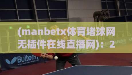 (manbetx体育堵球网无插件在线直播网)：2026年体育迷的观赛新选择