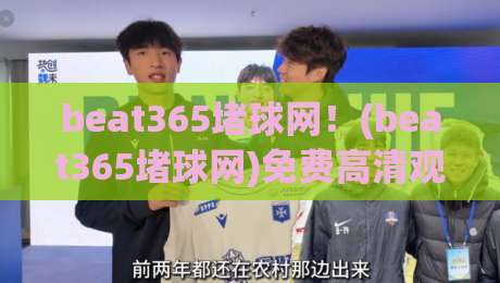 beat365堵球网!(beat365堵球网)免费高清观看直播新体验——2026年实测攻略