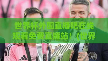 世界杯外围直播吧在线观看免费直播站!(世界杯外围直播吧在线观看免费直播站)2026世界杯预选赛观赛指南来了
