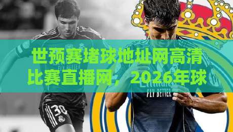 世预赛堵球地址网高清比赛直播网,2026年球迷必备观赛神器!