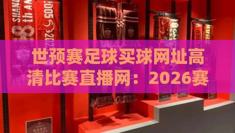 世预赛足球买球网址高清比赛直播网:2026赛季观赛与投注避坑指南
