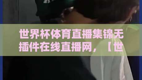 世界杯体育直播集锦无插件在线直播网,【世界杯体育直播集锦无插件在线直播网】2026年最新观赛指南来了!