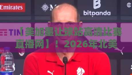 【美加墨让球站高清比赛直播网】!2026年北美赛事观赛新选择