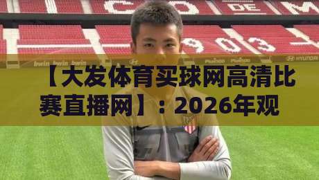 【大发体育买球网高清比赛直播网】: 2026年观赛体验全面升级,你还在用老平台?
