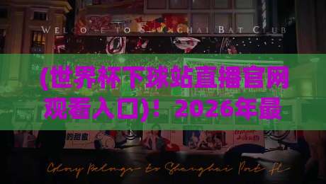 (世界杯下球站直播官网观看入口)!2026年最新观赛指南来了