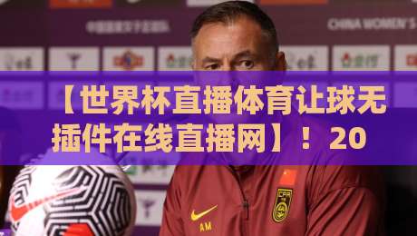 【世界杯直播体育让球无插件在线直播网】!2026年球迷必藏的高清观赛通道