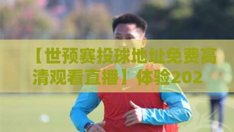 【世预赛投球地址免费高清观看直播】体验2026年世界杯预选赛的狂热,这些观赛秘籍你绝对没试过!