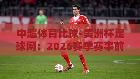 中超体育比球-美洲杯足球网:2026赛季赛事前瞻与深度分析 中超体育比球-美洲杯足球网:2026赛季赛事前瞻与深度分析