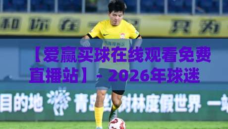 【爱赢买球在线观看免费直播站】- 2026年球迷必知的选择技巧（爱赢买球在线观看免费直播站）
