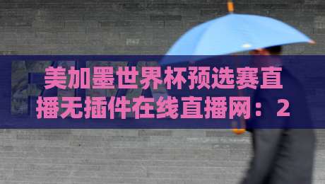 美加墨世界杯预选赛直播无插件在线直播网：2026年球迷必藏的5个观赛神器