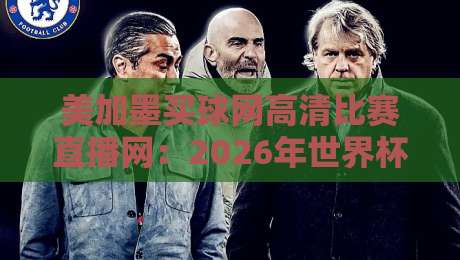 美加墨买球网高清比赛直播网：2026年世界杯观赛体验全揭秘