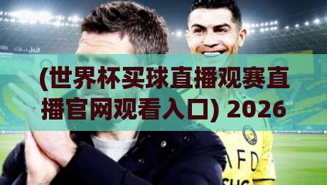 (世界杯买球直播观赛直播官网观看入口) 2026最新通道：这3个隐藏入口让你轻松看球不卡顿