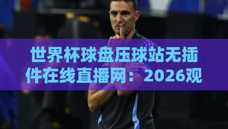 世界杯球盘压球站无插件在线直播网：2026观赛新选择，这些细节你知道吗？