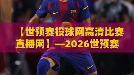 【世预赛投球网高清比赛直播网】—2026世预赛观赛与投注指南