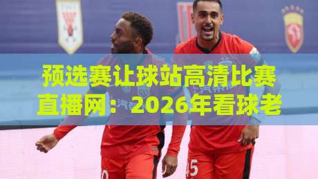 预选赛让球站高清比赛直播网:2026年看球老司机的秘密武器,你用过没