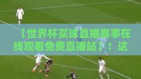 【世界杯买球直播赛事在线观看免费直播站】！这3个平台让你2026年看球不花冤枉钱