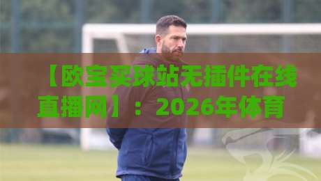 【欧宝买球站无插件在线直播网】：2026年体育迷必看的五大理由，你get了吗？