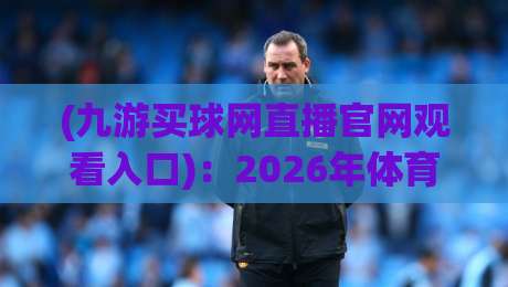 (九游买球网直播官网观看入口):2026年体育迷必备的观赛指南
