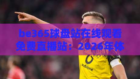 be365球盘站在线观看免费直播站：2026年体育迷的观赛新选择与避坑指南