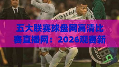 五大联赛球盘网高清比赛直播网:2026观赛新体验(五大联赛球盘网高清比赛直播网)你get了吗?