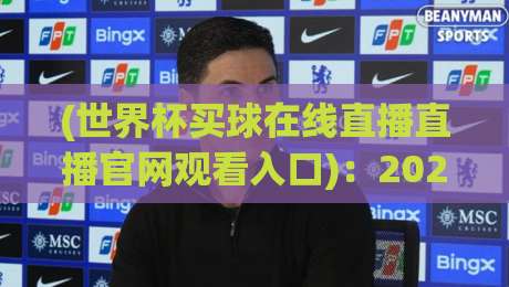 (世界杯买球在线直播直播官网观看入口):2026年最新观赛指南与避坑攻略