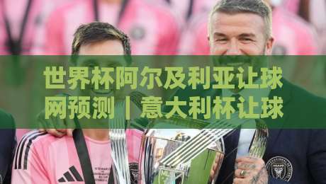 世界杯阿尔及利亚让球网预测｜意大利杯让球赛盘口深度分析