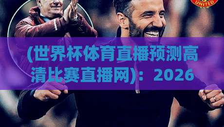 (世界杯体育直播预测高清比赛直播网):2026年世界杯观赛与预测,一个网站全搞定