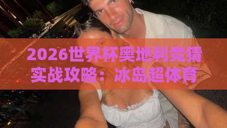 2026世界杯奥地利竞猜实战攻略：冰岛超体育投球网全解析