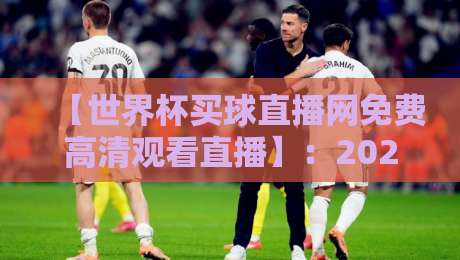 【世界杯买球直播网免费高清观看直播】：2026年观赛新选择，这些平台让你不花冤枉钱