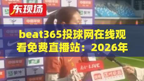 beat365投球网在线观看免费直播站：2026年体育迷的终极观赛指南