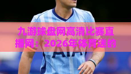 九游球盘网高清比赛直播网:2026年体育迷的新选择?