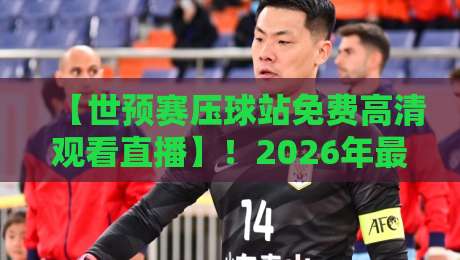 【世预赛压球站免费高清观看直播】!2026年最全观赛指南,别再花冤枉钱