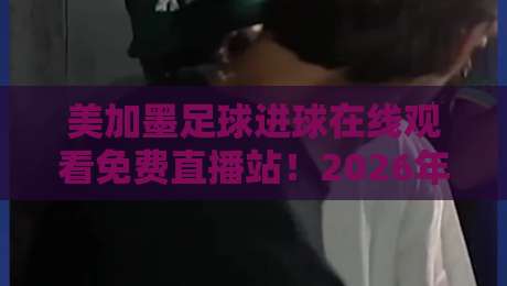 美加墨足球进球在线观看免费直播站!2026年观赛指南与实测体验