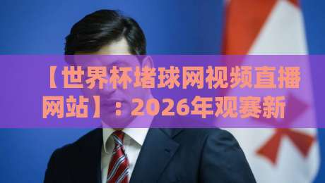 【世界杯堵球网视频直播网站】: 2026年观赛新姿势，这些平台你试过吗？
