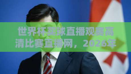 世界杯买球直播观赛高清比赛直播网，2026年观赛新选择！