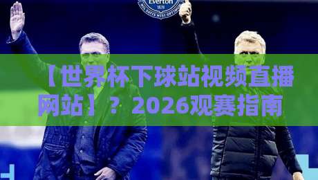 【世界杯下球站视频直播网站】？2026观赛指南：这4个平台让我省下大几千