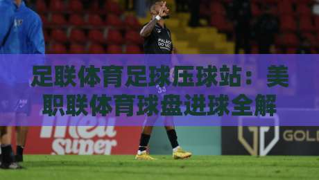 足联体育足球压球站：美职联体育球盘进球全解析2026