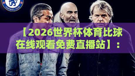 【2026世界杯体育比球在线观看免费直播站】：告别卡顿与收费，资深球迷的私藏观赛指南